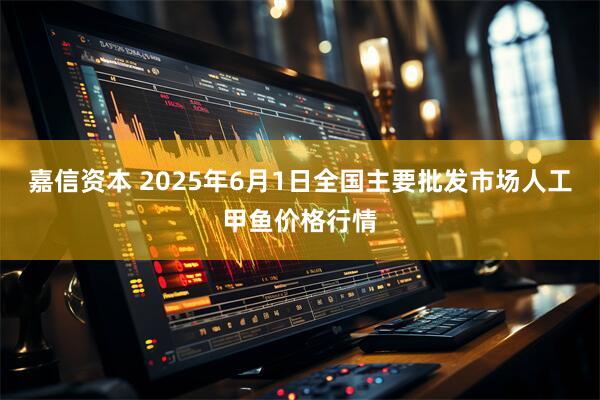 嘉信资本 2025年6月1日全国主要批发市场人工甲鱼价格行情
