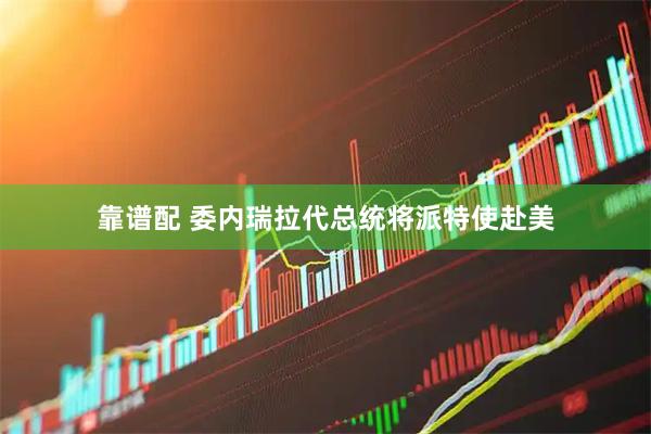 靠谱配 委内瑞拉代总统将派特使赴美