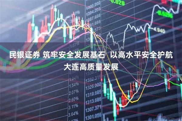 民银证券 筑牢安全发展基石  以高水平安全护航大连高质量发展