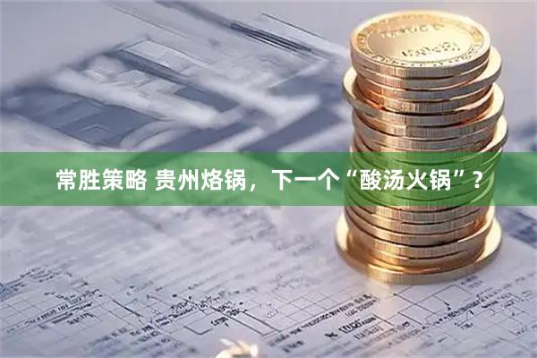 常胜策略 贵州烙锅，下一个“酸汤火锅”？