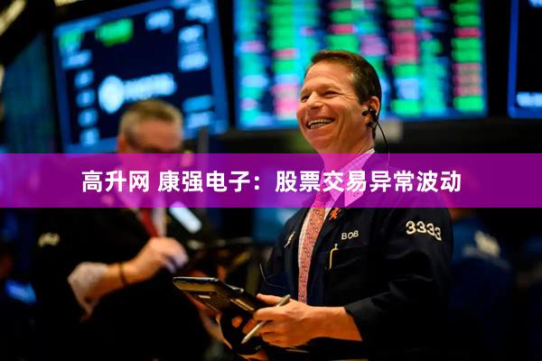 高升网 康强电子：股票交易异常波动