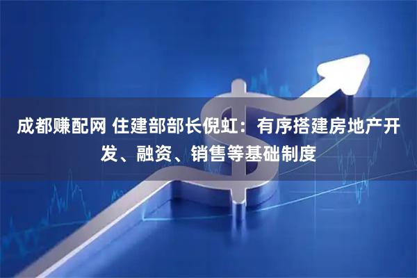 成都赚配网 住建部部长倪虹：有序搭建房地产开发、融资、销售等基础制度