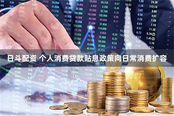 日斗配资 个人消费贷款贴息政策向日常消费扩容
