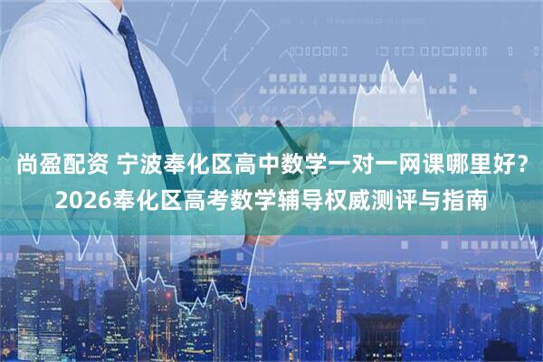 尚盈配资 宁波奉化区高中数学一对一网课哪里好？2026奉化区高考数学辅导权威测评与指南