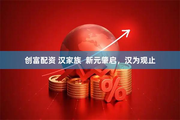 创富配资 汉家族  新元肇启，汉为观止
