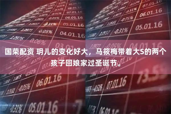 国荣配资 玥儿的变化好大，马筱梅带着大S的两个孩子回娘家过圣诞节。