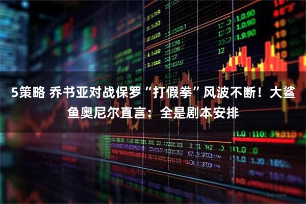 5策略 乔书亚对战保罗“打假拳”风波不断！大鲨鱼奥尼尔直言：全是剧本安排