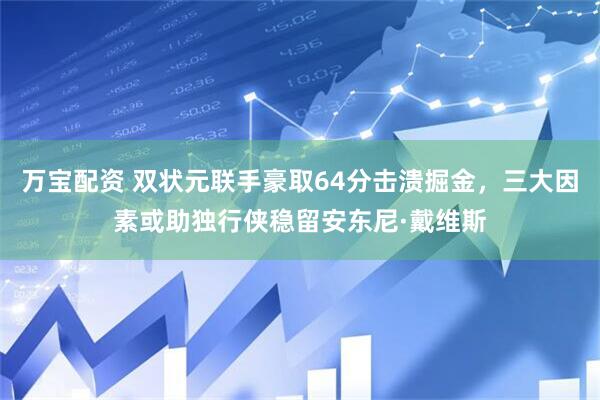 万宝配资 双状元联手豪取64分击溃掘金，三大因素或助独行侠稳留安东尼·戴维斯