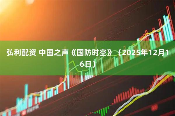 弘利配资 中国之声《国防时空》（2025年12月16日）
