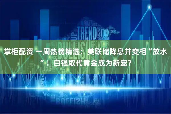 掌柜配资 一周热榜精选：美联储降息并变相“放水”！白银取代黄金成为新宠？