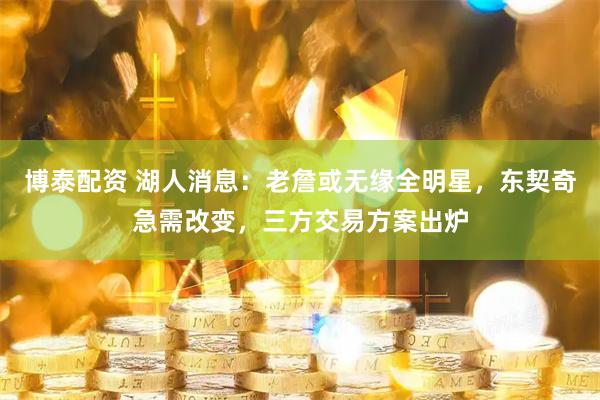 博泰配资 湖人消息：老詹或无缘全明星，东契奇急需改变，三方交易方案出炉