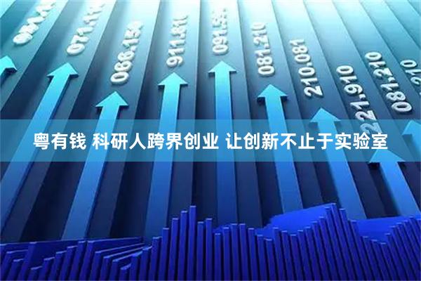 粤有钱 科研人跨界创业 让创新不止于实验室