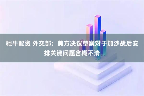 驰牛配资 外交部：美方决议草案对于加沙战后安排关键问题含糊不清