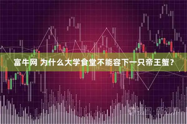 富牛网 为什么大学食堂不能容下一只帝王蟹？