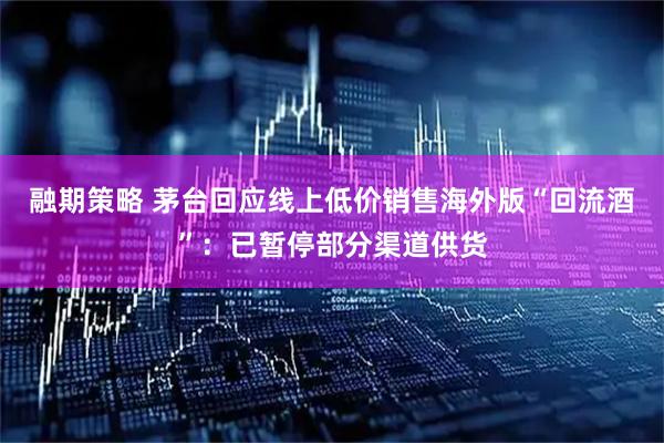 融期策略 茅台回应线上低价销售海外版“回流酒”：已暂停部分渠道供货