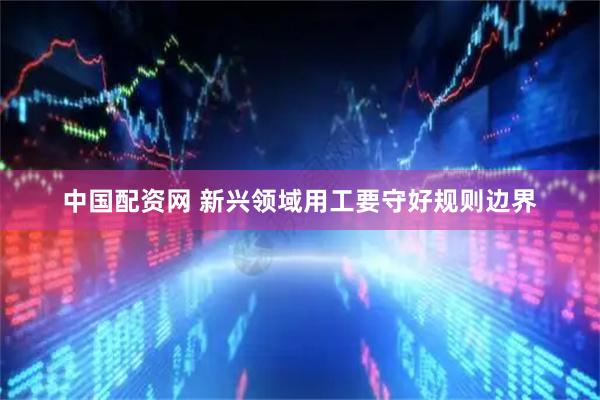 中国配资网 新兴领域用工要守好规则边界