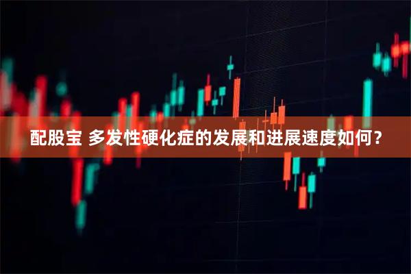 配股宝 多发性硬化症的发展和进展速度如何？