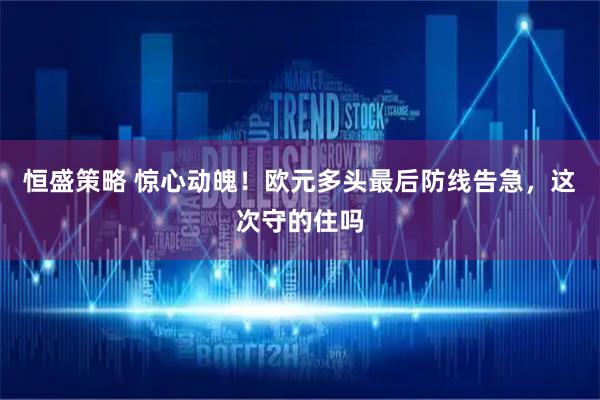 恒盛策略 惊心动魄！欧元多头最后防线告急，这次守的住吗