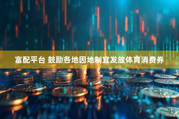 富配平台 鼓励各地因地制宜发放体育消费券