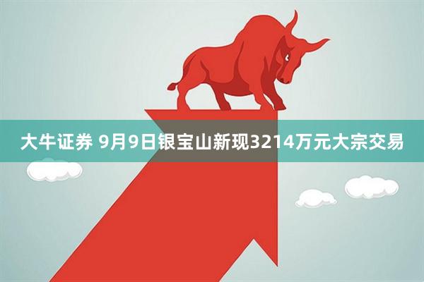 大牛证券 9月9日银宝山新现3214万元大宗交易