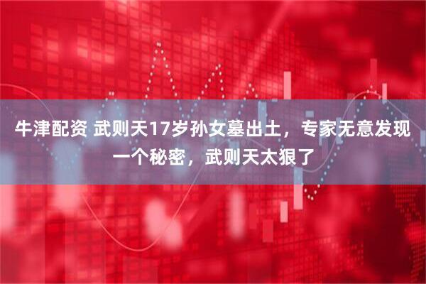 牛津配资 武则天17岁孙女墓出土，专家无意发现一个秘密，武则天太狠了