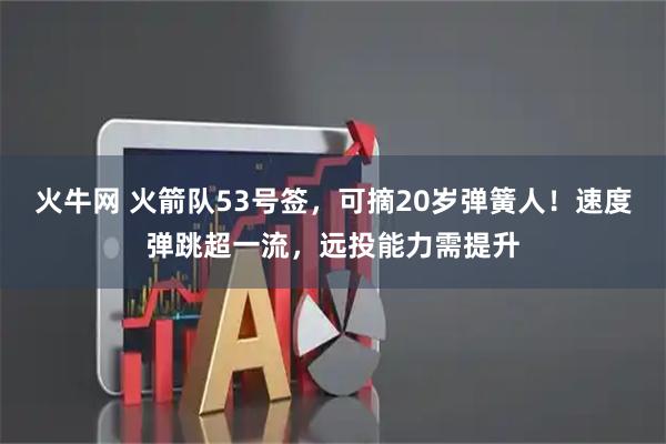 火牛网 火箭队53号签，可摘20岁弹簧人！速度弹跳超一流，远投能力需提升